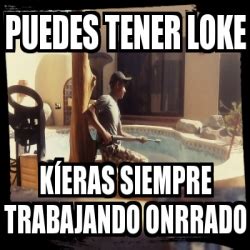 Meme Personalizado Puedes Tener Loke K Eras Siempre Trabajando Onrrado