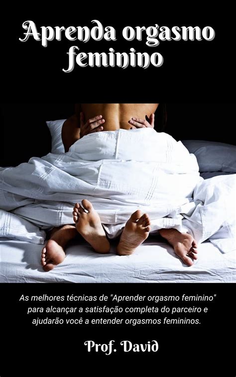 Aprenda Orgasmo Feminino As Melhores Técnicas De Aprender Orgasmo