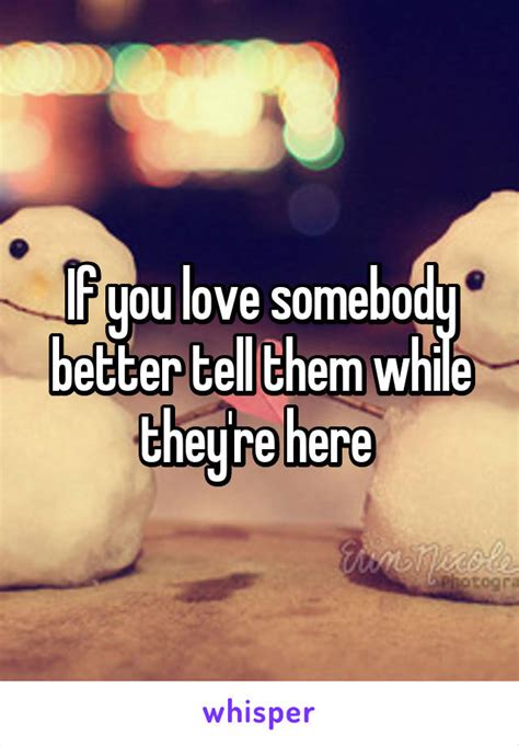 If You Love Somebody Better Tell Them While Theyre Here