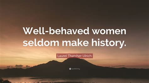Laurel Thatcher Ulrich Quote “well Behaved Women Seldom Make History”