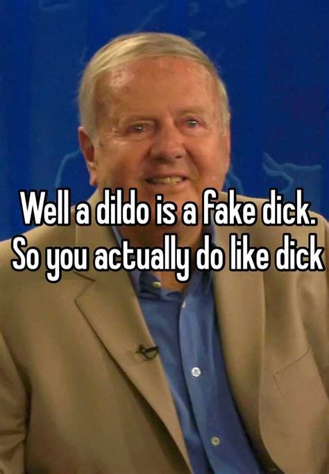 well a dildo is a fake dick so you actually do like dick