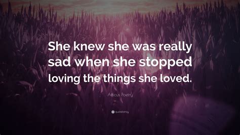Atticus Poetry Quote “she Knew She Was Really Sad When She Stopped Loving The Things She Loved ”
