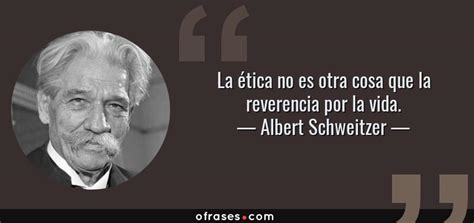 Albert Schweitzer La ética no es otra cosa que la reverencia por la vida
