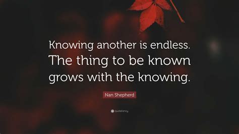 Nan Shepherd Quote “knowing Another Is Endless The Thing To Be Known