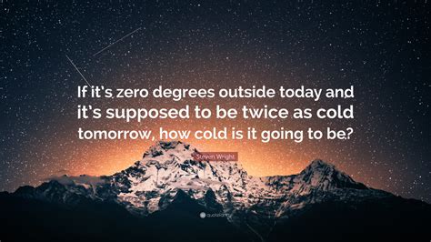 It is not going ( it's not going ) to come. Steven Wright Quote: "If it's zero degrees outside today ...