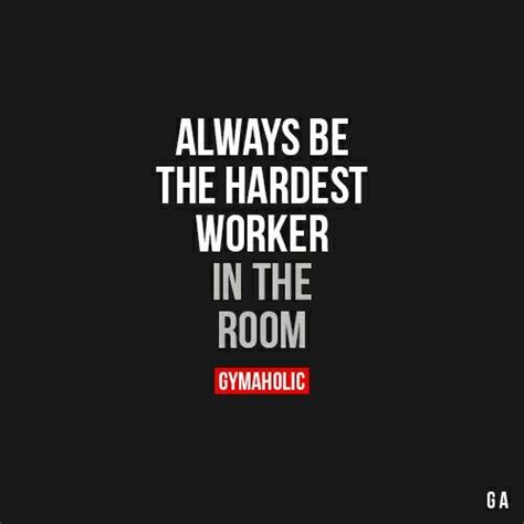 Always Be The Hardest Worker In The Room This Goes For All Aspects In