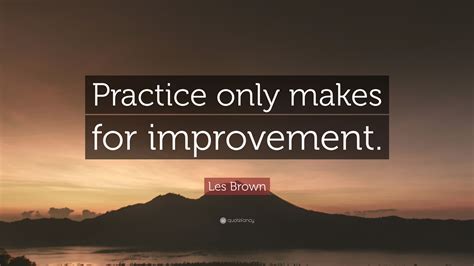 Still, we've put together a list of 50 quotes about music that are sure to leave you inspired. Les Brown Quote: "Practice only makes for improvement." (9 ...