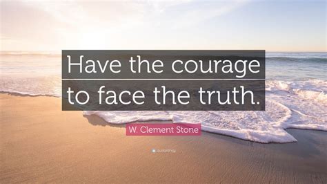 W Clement Stone Quote Have The Courage To Face The Truth 12
