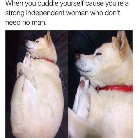 When You Cuddle Yourself Cause Youre A Strong Independent Woman Who