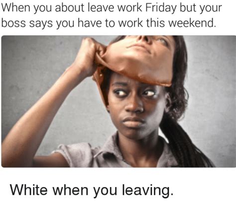 Essential employees have been called to action, and have also had a significant number of amazing memes made just for them. When You About Leave Work Friday but Your Boss Says You Have to Work This Weekend White When You ...