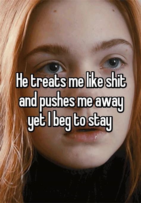 He Treats Me Like Shit And Pushes Me Away Yet I Beg To Stay