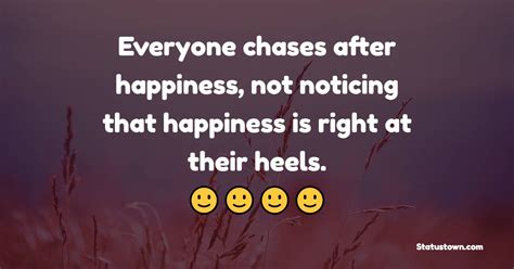 Everyone Chases After Happiness Not Noticing That Happiness Is Right