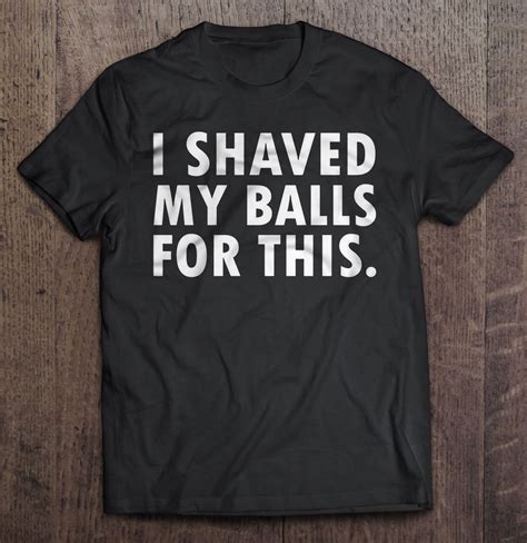 I Shaved My Balls For This Black Version T Shirts Teeherivar