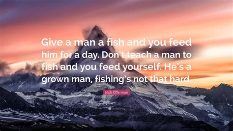 Immortal, wisest and fairest of all beings. Nick Offerman Quote: "Give a man a fish and you feed him for a day. Don't teach a man to fish ...