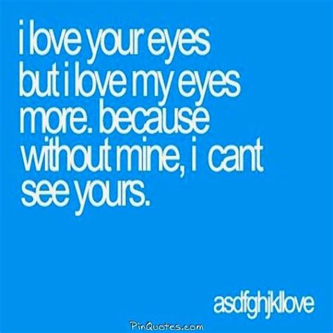 I Love Your Eyes But I Love My Eyes More Because Without Mine I Cant