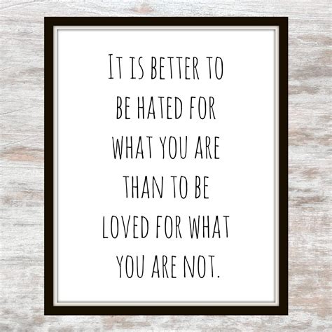 It Is Better To Be Hated For What You Are Than To Be Loved For What You