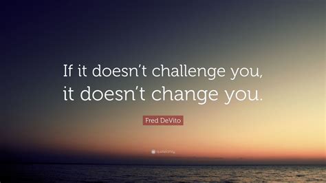 Fred Devito Quote If It Doesnt Challenge You It Doesnt Change You