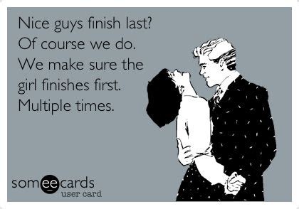 Nice Guys Finish Last Of Course We Do We Make Sure The Girl Finishes