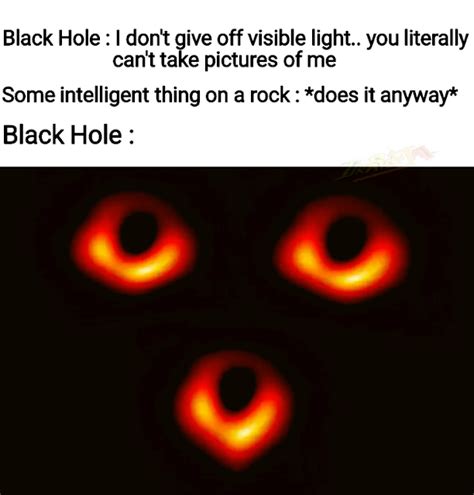 Black Hole I Dont Give Off Visible Light You Literally Cant Take Pictures Of Me Some