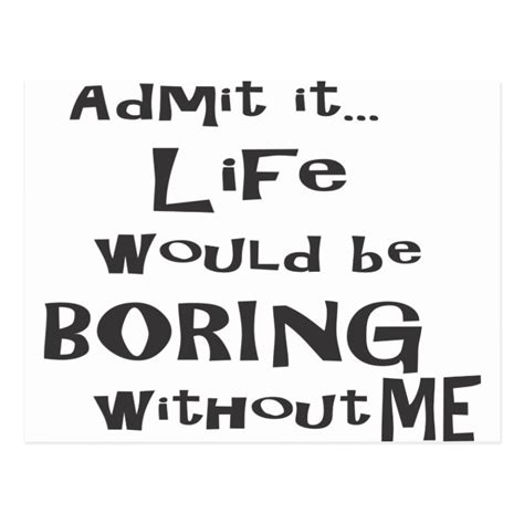 Admit It Life Would Be Boring Without Me Postcard Zazzleca