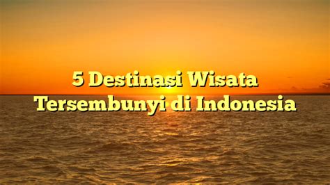 5 Destinasi Wisata Tersembunyi Di Indonesia Papan Narasi