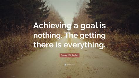 Jules Michelet Quote “achieving A Goal Is Nothing The Getting There