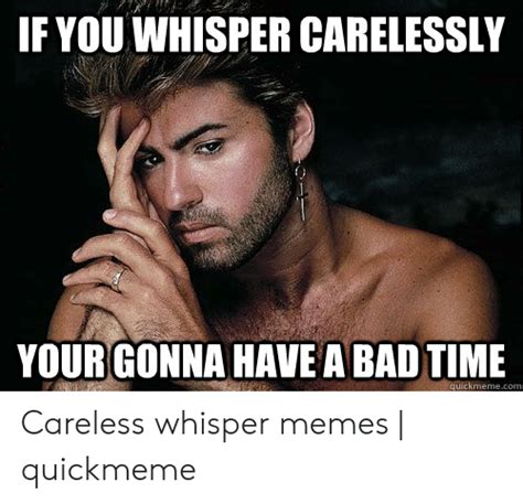 If You Whisper Carelessly Your Gonna Have A Bad Time Quickmemecom