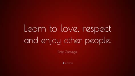 Dale Carnegie Quote Learn To Love Respect And Enjoy Other People
