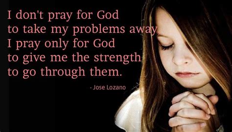 I Dont Pray For God To Take My Problems Away I Pray Only For God To