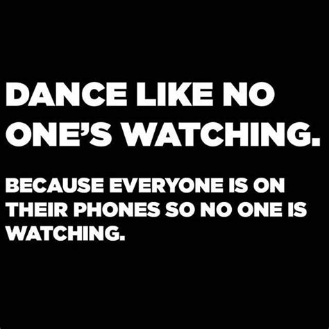 Dance Like No One S Watching Because Everyine Is On Their Phones So