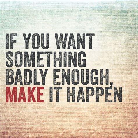 If You Want Something Badly Enough Make It Happen Work For It Because Odds Are No One Will