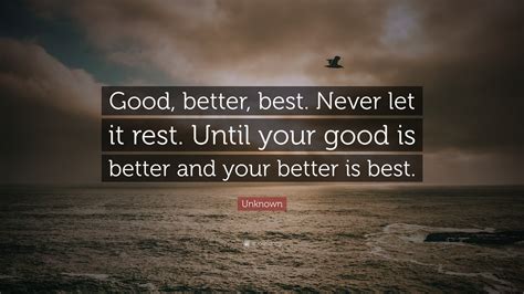 I figured it would be just the right one to use as a first post, as it really gives a sense of what the whole blog is intended to be about. Unknown Quote: "Good, better, best. Never let it rest. Until your good is better and your better ...