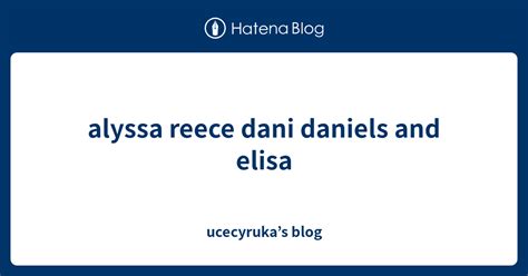 Alyssa Reece Dani Daniels And Elisa Ucecyrukas Blog