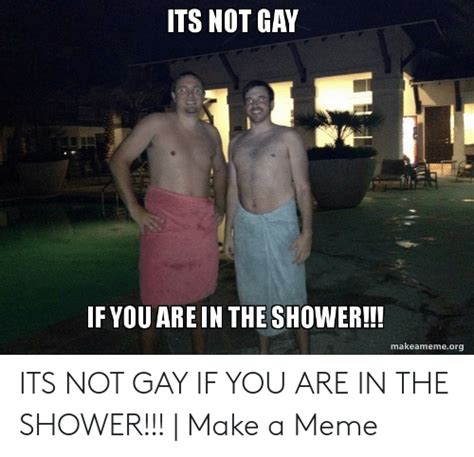 ITS NOT GAY IF YOU ARE IN THE SHOWER Makeamemeorg ITS NOT GAY IF YOU ARE IN THE SHOWER