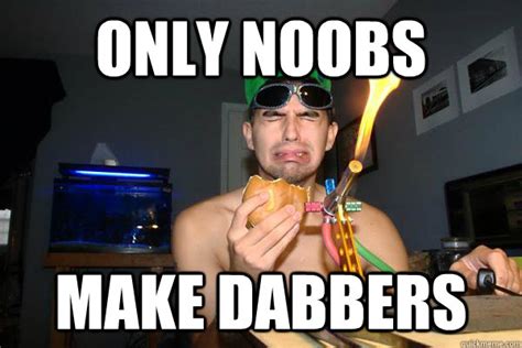 Only Noobs Make Dabbers Dabber Noob Quickmeme
