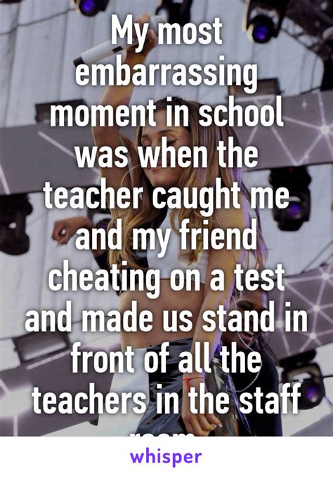 my most embarrassing moment in school was when the teacher caught me and my friend cheating on a