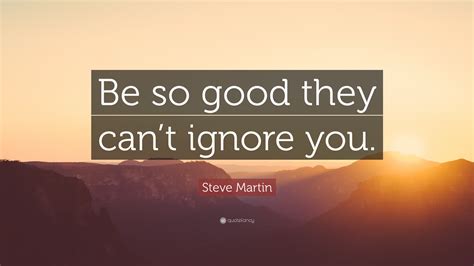 Ignore shiny new things when you feel like your current job/career is not taking you anywhere. Steve Martin Quote: "Be so good they can't ignore you ...