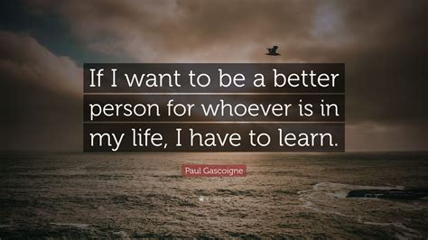 Paul Gascoigne Quote If I Want To Be A Better Person For Whoever Is