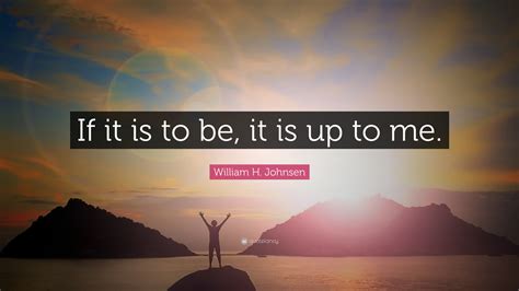 William H Johnsen Quote If It Is To Be It Is Up To Me