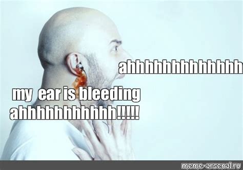 Meme Ahhhhhhhhhhhhhhhhhh My Ear Is Bleeding