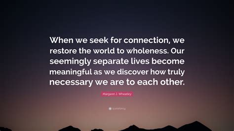 Margaret J Wheatley Quote When We Seek For Connection We Restore