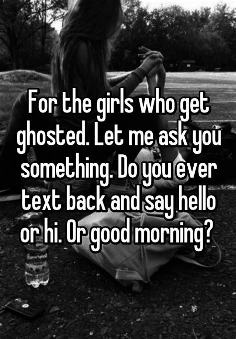 For The Girls Who Get Ghosted Let Me Ask You Something Do You Ever Text Back And Say Hello Or