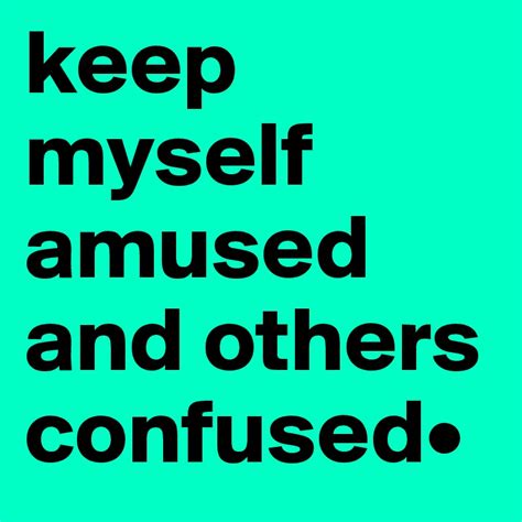 Keep Myself Amused And Others Confused Post By Isagoosen On Boldomatic