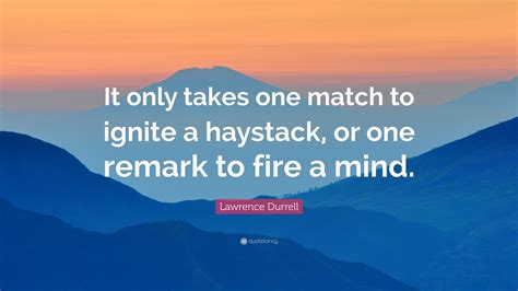 Lawrence Durrell Quote “it Only Takes One Match To Ignite A Haystack