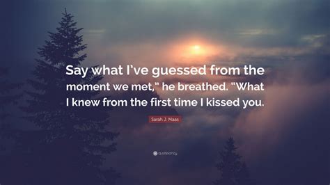 Sarah J Maas Quote Say What Ive Guessed From The Moment We Met He Breathed What I Knew