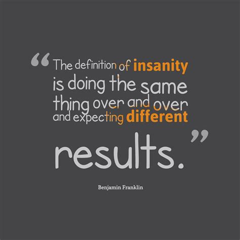 It reminds me of this old inspirational poster: Benjamin Franklin 's quote about insanity. The definition ...