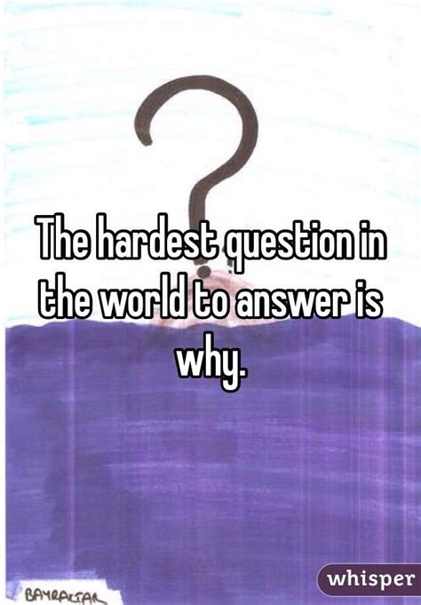 The Hardest Question In The World To Answer Is Why