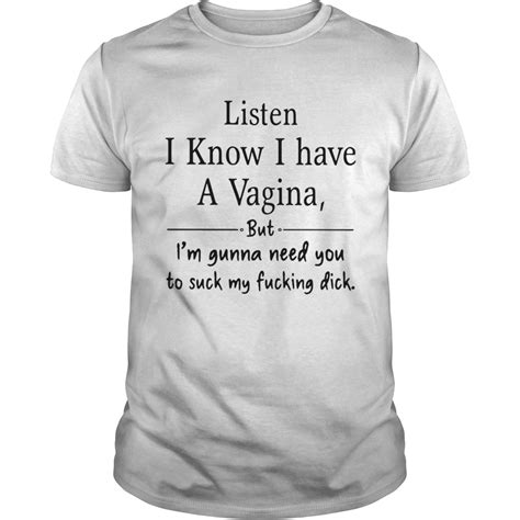 Listen I Know I Have A Vagina But Im Gonna Need You To Suck My Fucking Dick Shirt Trend T