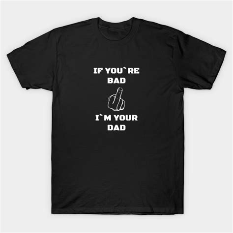 If You Re Bad I M Your Dad Badass T Shirt Teepublic