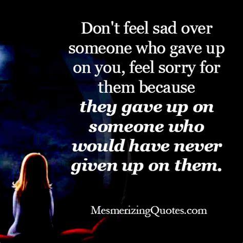 Dont Feel Sad Over Someone Who Gave Up On You Mesmerizing Quotes